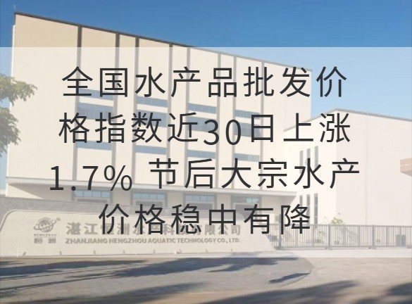全国水产品批发价格指数近30日上涨1.7% 节后大宗水产价格稳中有降